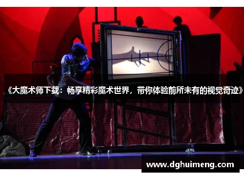 《大魔术师下载：畅享精彩魔术世界，带你体验前所未有的视觉奇迹》